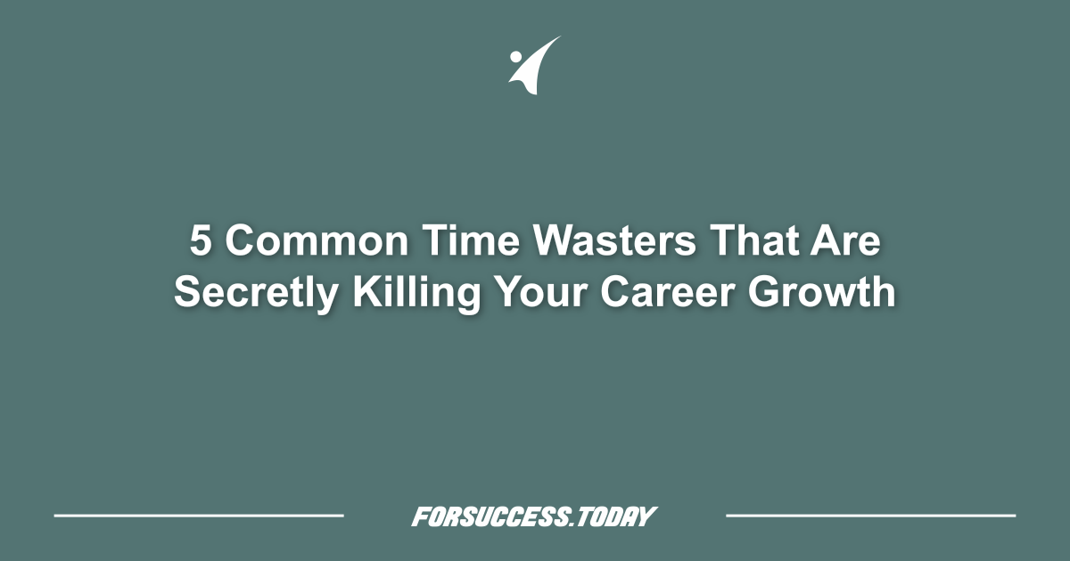 5 Common Time Wasters That Are Secretly Killing Your Career Growth